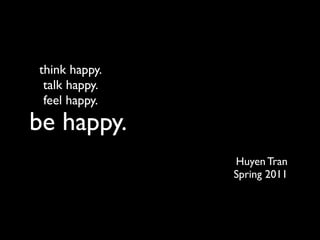 think happy.
 talk happy.
 feel happy.
be happy.
               Huyen Tran
               Spring 2011
 