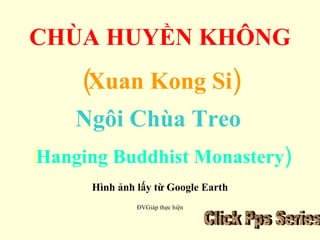 CHÙA HUYỀN KHÔNG (Xuan Kong Si) Ngôi Chùa Treo   ( Hanging Buddhist Monastery) Hình ảnh lấy từ Google Earth ĐVGiáp thực hiện Click Pps Series 