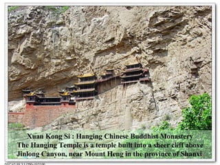 Xuan Kong Si  : Hanging Chinese Buddhist Monastery The Hanging Temple is a temple built into a  sheer  cliff  above Jinlong Canyon , near Mount Heng in the province of Shanxi .   