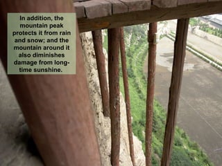 In addition, the mountain peak protects it from rain and snow; and the mountain around it also diminishes damage from long-time sunshine.  