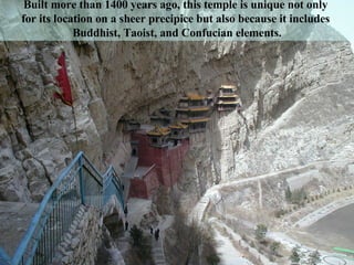 Built more than 1400 years ago, this temple is unique not only  for its location on a sheer precipice but also because it includes  Buddhist, Taoist, and Confucian elements. 
