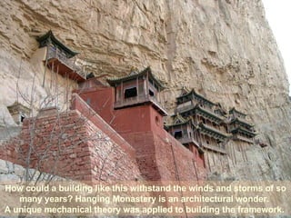 How could a building like this withstand the winds and storms of so many years? Hanging Monastery is an architectural wonder.  A unique mechanical theory was applied to building the framework.  