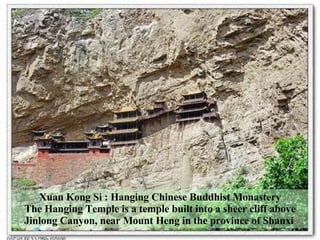 Xuan Kong Si  : Hanging Chinese Buddhist Monastery The Hanging Temple is a temple built into a  sheer  cliff  above Jinlong Canyon , near Mount Heng in the province of Shanxi .   