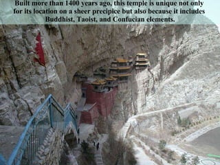 Built more than 1400 years ago, this temple is unique not only  for its location on a sheer precipice but also because it includes  Buddhist, Taoist, and Confucian elements. 