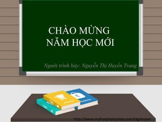 CHÀO MỪNG
NĂM HỌC MỚI
Người trình bày: Nguyễn Thị Huyền Trang
http://www.myfreephotoshop.com/tag/eraser
 