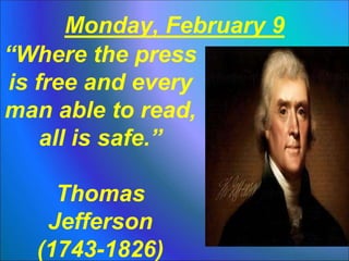 Monday, February 9
“Where the press
is free and every
man able to read,
all is safe.”
Thomas
Jefferson
(1743-1826)
 
