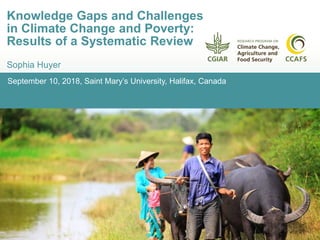 September 10, 2018, Saint Mary’s University, Halifax, Canada
Knowledge Gaps and Challenges
in Climate Change and Poverty:
Results of a Systematic Review
Sophia Huyer
 