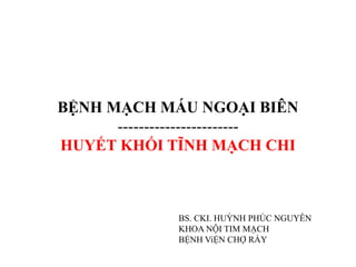 BỆNH MẠCH MÁU NGOẠI BIÊN
-----------------------
HUYẾT KHỐI TĨNH MẠCH CHI
BS. CKI. HUỲNH PHÚC NGUYÊN
KHOA NỘI TIM MẠCH
BỆNH ViỆN CHỢ RẨY
 