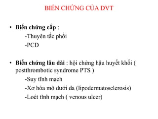 BIẾN CHỨNG CỦA DVT
• Biến chứng cấp :
-Thuyên tắc phổi
-PCD
• Biến chứng lâu dài : hội chứng hậu huyết khối (
postthrombotic syndrome PTS )
-Suy tĩnh mạch
-Xơ hóa mô dưới da (lipodermatosclerosis)
-Loét tĩnh mạch ( venous ulcer)
 