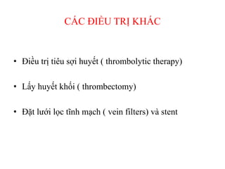 CÁC ĐIỀU TRỊ KHÁC
• Điều trị tiêu sợi huyết ( thrombolytic therapy)
• Lấy huyết khối ( thrombectomy)
• Đặt lưới lọc tĩnh mạch ( vein filters) và stent
 