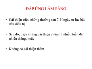 ĐÁP ỨNG LÂM SÀNG
• Cải thiện triệu chứng thường sau 7-10ngày từ lúc bắt
đầu điều trị
• Sau đó, triệu chứng cải thiện chậm từ nhiều tuần đến
nhiều tháng, hoặc
• Không có cải thiện thêm
 
