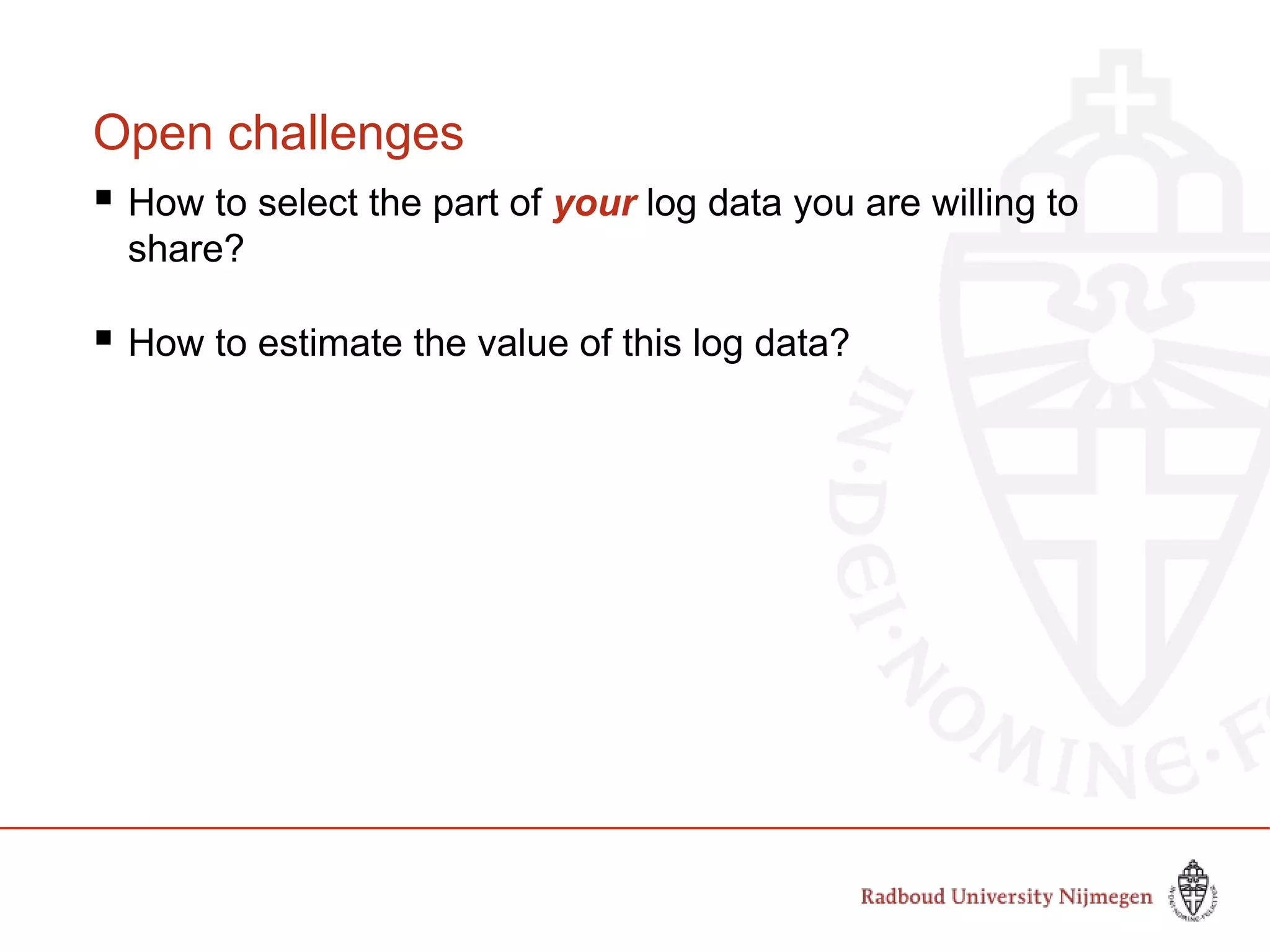 Open challenges
 How to select the part of your log data you are willing to
share?
 How to estimate the value of this log data?
 