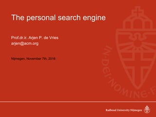 The personal search engine
Prof.dr.ir. Arjen P. de Vries
arjen@acm.org
Nijmegen, November 7th, 2016
 
