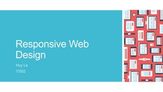 Responsive Web
Design
Huy Le
IT502
 
