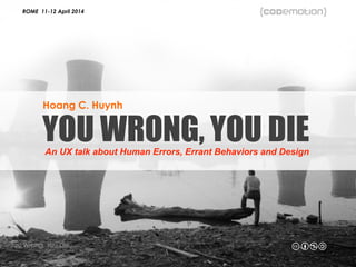 ROME 11-12 April 2014
You Wrong, You Die
- Hoang C. Huynh
YOU WRONG, YOU DIEAn UX talk about Human Errors, Errant Behaviors and Design
Hoang C. Huynh
ROME 11-12 April 2014
 