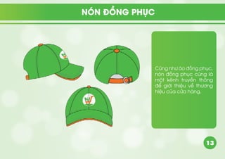 13
Cũng như áo đồng phục,
nón đồng phục cũng là
một kênh truyền thông
để giới thiệu về thương
hiệu của cửa hàng.
NÓN ĐỒNG PHỤC
 