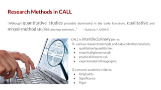 Research Methods in CALL 
“Although quantitative studies probably dominated in the early literature, qualitative and mixed...