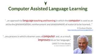 Computer Assisted Language Learning 
➤ 
“...an approach to language teaching and learning in which the computer is used as...