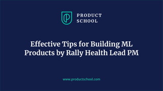 www.productschool.com
Effective Tips for Building ML
Products by Rally Health Lead PM
 
