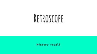 Retroscope
History recall
 