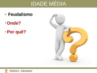IDADE MÉDIA
Feudalismo
➢
Onde?
➢
Por quê?
História A – Alessandro
 