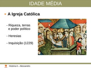 IDADE MÉDIA
A Igreja Católica
- Riqueza, terras
e poder político
- Heresias
- Inquisição (1229)
História A – Alessandro
 