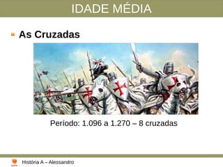 IDADE MÉDIA
As Cruzadas
Período: 1.096 a 1.270 – 8 cruzadas
História A – Alessandro
 