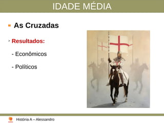 IDADE MÉDIA
As Cruzadas
➢
Resultados:
- Econômicos
- Políticos
História A – Alessandro
 