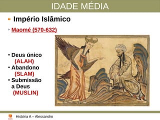 IDADE MÉDIA
Império Islâmico
➢
Maomé (570-632)
●
Deus único
(ALAH)
●
Abandono
(SLAM)
●
Submissão
a Deus
(MUSLIN)
História A – Alessandro
 