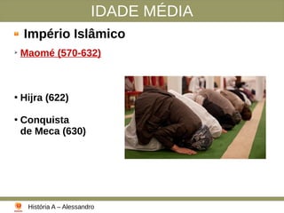 IDADE MÉDIA
Império Islâmico
➢
Maomé (570-632)
●
Hijra (622)
●
Conquista
de Meca (630)
História A – Alessandro
 