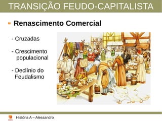 TRANSIÇÃO FEUDO-CAPITALISTA
Renascimento Comercial
- Cruzadas
- Crescimento
populacional
- Declínio do
Feudalismo
História A – Alessandro
 