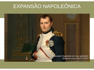 EXPANSÃO NAPOLEÔNICA
““O Imperador Napoleão em seu gabinete”O Imperador Napoleão em seu gabinete”
Jacques-Louis David (1812)Jacques-Louis David (1812)
 