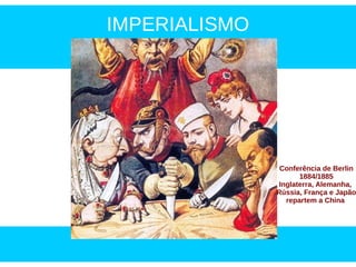 IMPERIALISMO
Conferência de Berlin
1884/1885
Inglaterra, Alemanha,
Rússia, França e Japão
repartem a China
 