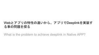 Webとアプリの特性の違いから、アプリでDeeplinkを実装す
る事の問題を探る
What is the problem to achieve deeplink in Native APP?
 