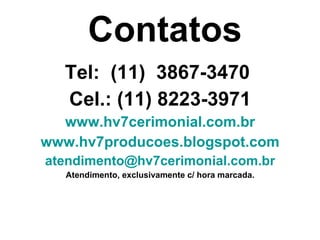Tel:  (11)  3867-3470  Cel.: (11) 8223-3971 www.hv7cerimonial.com.br www.hv7producoes.blogspot.com [email_address] Atendimento, exclusivamente c/ hora marcada. Contatos 