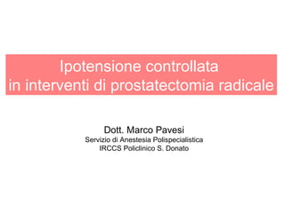 Ipotensione controllata 
in interventi di prostatectomia radicale 
Dott. Marco Pavesi 
Servizio di Anestesia Polispecialistica 
IRCCS Policlinico S. Donato 
 