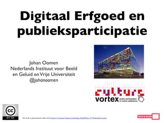 Digitaal Erfgoed en
   publieksparticipatie

        Johan Oomen
Nederlands Instituut voor Beeld
 en Geluid en Vrije Universiteit
        @johanoomen




     Dit werk is gelicenseerd onder een Creative Commons Naamsvermelding-GelijkDelen 3.0 Nederland licentie
 