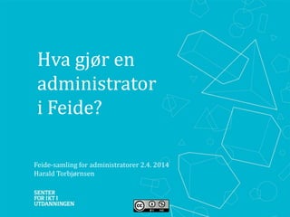 Hva gjør en
administrator
i Feide?
Feide-samling for administratorer 2.4. 2014
Harald Torbjørnsen
 