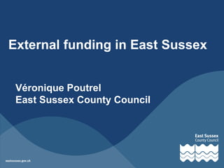 External funding in East Sussex
Véronique Poutrel
East Sussex County Council
 
