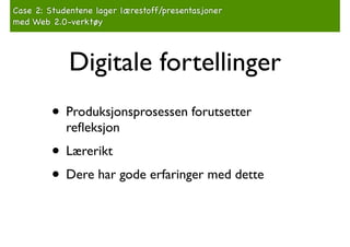 Case 2: Studentene lager lærestoff/presentasjoner!
med Web 2.0-verktøy

Digitale fortellinger
• Produksjonsprosessen forutsetter
reﬂeksjon!

• Lærerikt!
• Dere har gode erfaringer med dette

 