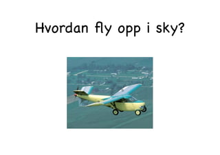Hvordan ﬂy opp i sky?

 