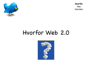 Hvorfor!
Hva!
Hvordan

Hvorfor Web 2.0

 