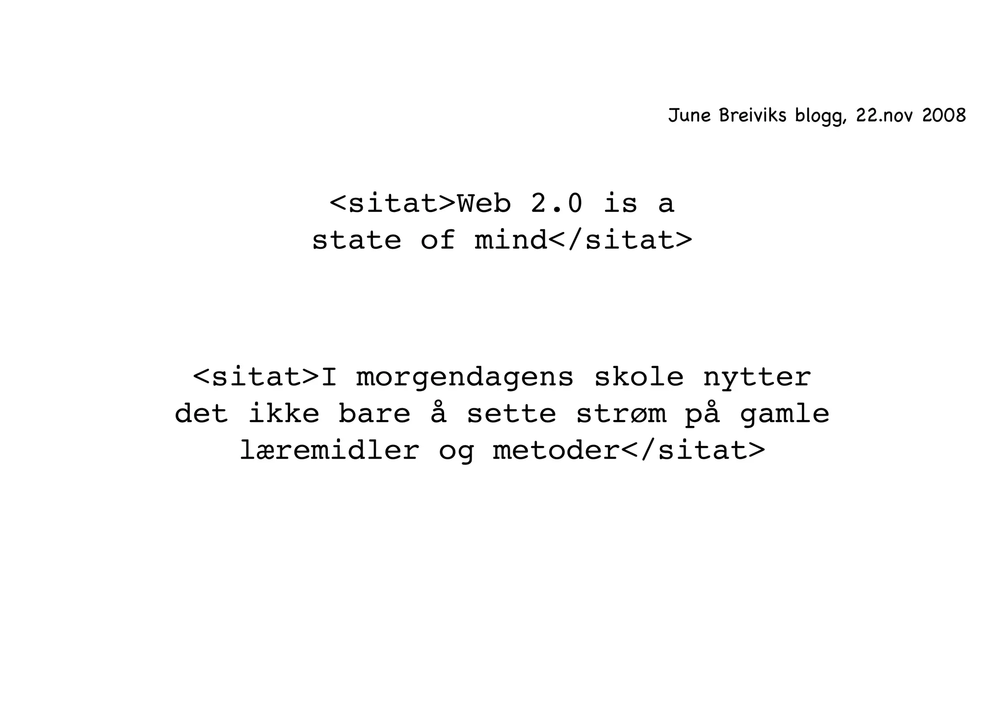 June Breiviks blogg, 22.nov 2008 
<sitat>Web 2.0 is a 
state of mind</sitat> 
<sitat>I morgendagens skole nytter 
det ikke bare å sette strøm på gamle 
læremidler og metoder</sitat> 
 