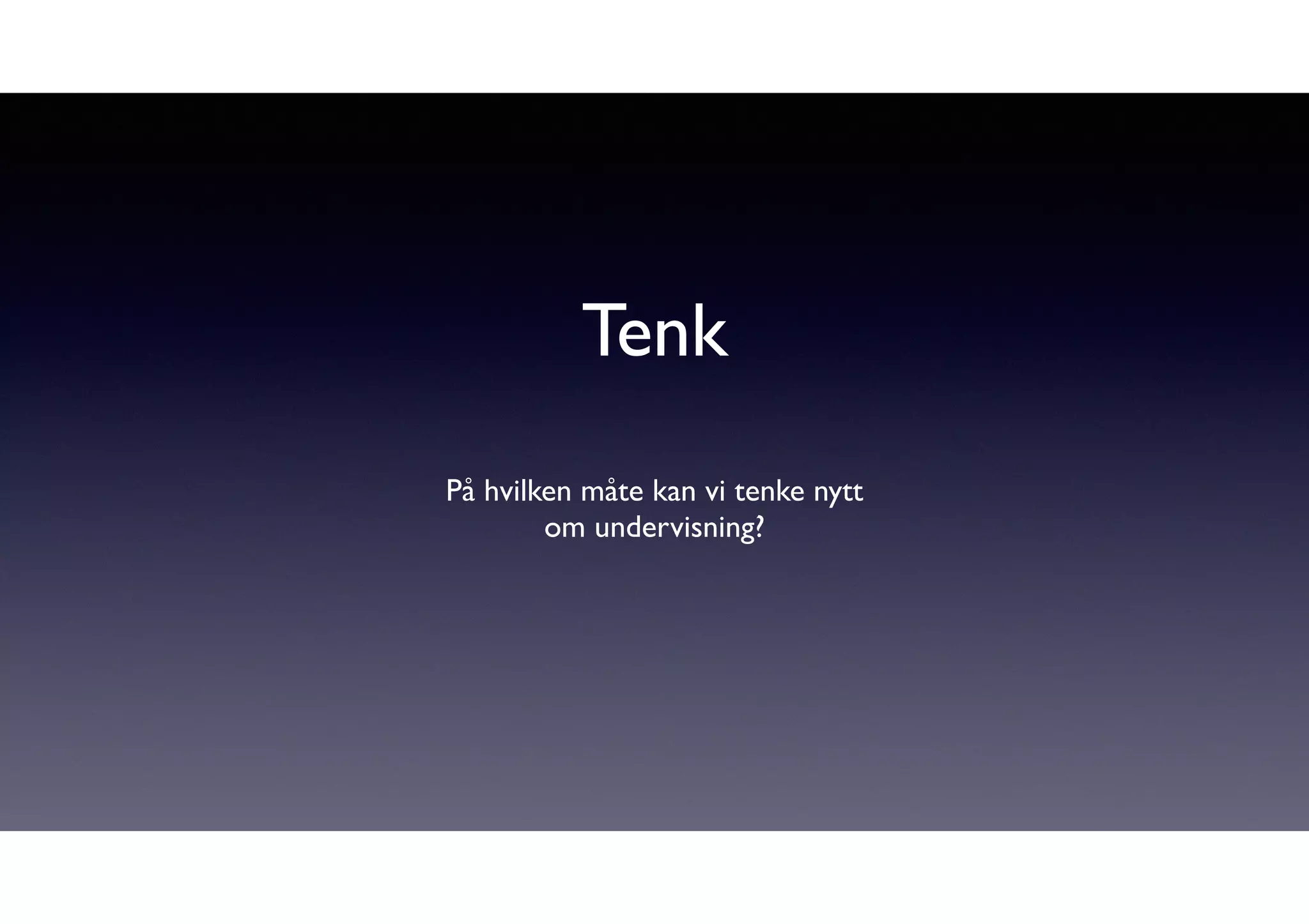 Tenk 
På hvilken måte kan vi tenke nytt 
om undervisning? 
 