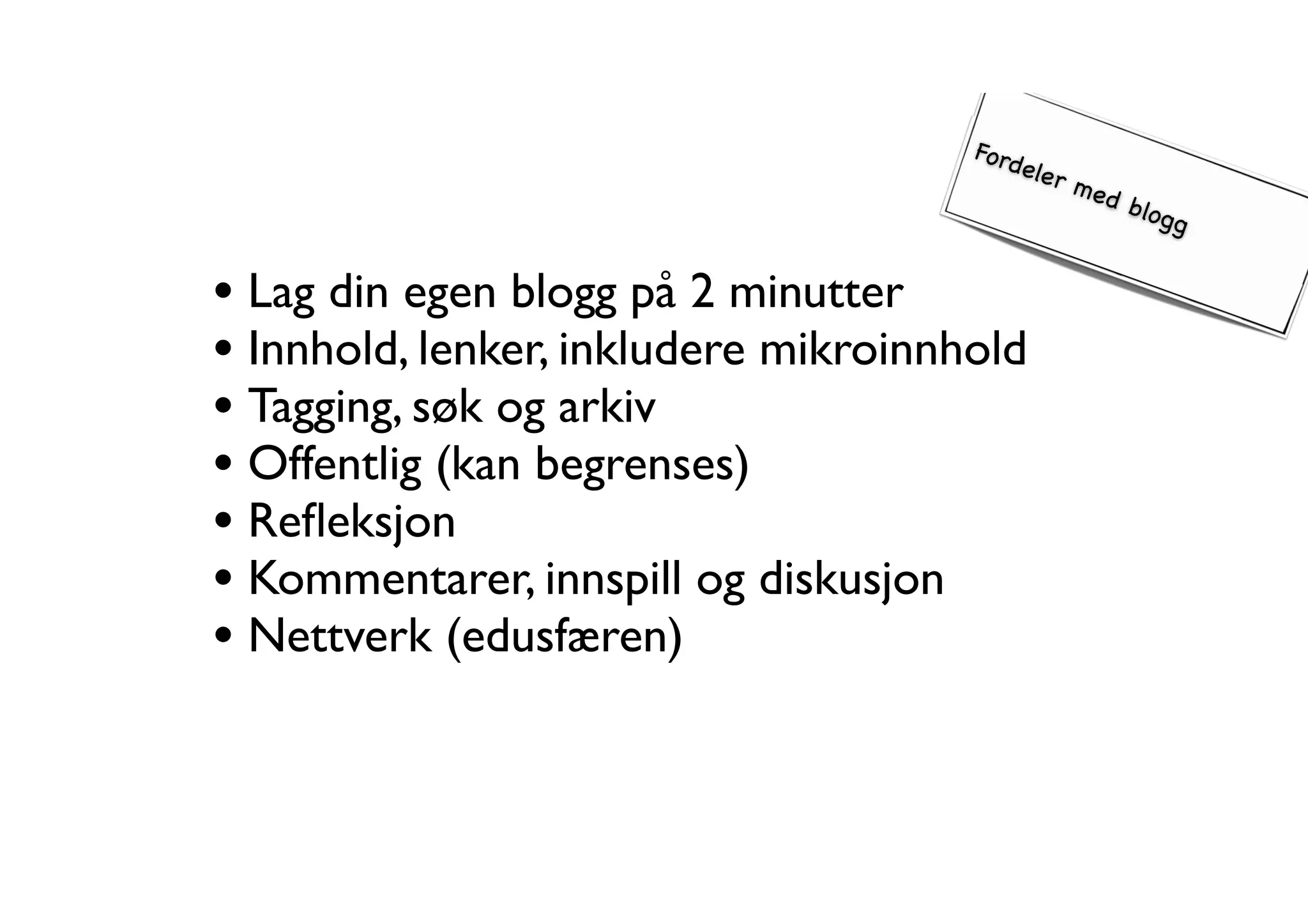 Fordeler med blogg 
• Lag din egen blogg på 2 minutter 
• Innhold, lenker, inkludere mikroinnhold 
• Tagging, søk og arkiv 
• Offentlig (kan begrenses) 
• Refleksjon 
• Kommentarer, innspill og diskusjon 
• Nettverk (edusfæren) 
 