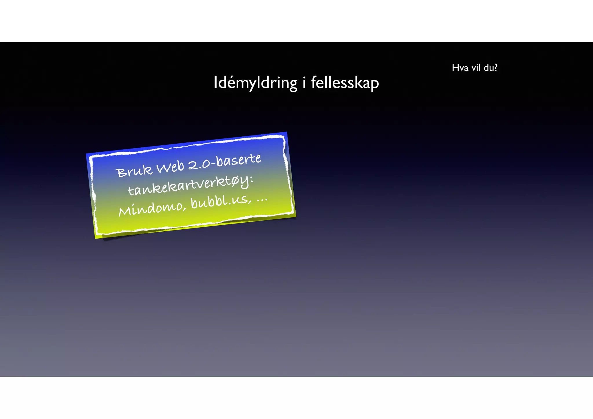 Idémyldring i fellesskap 
Hva vil du? 
Bruk Web 2.0-baserte 
tankekartverktøy: 
Mindomo, bubbl.us, ... 
 