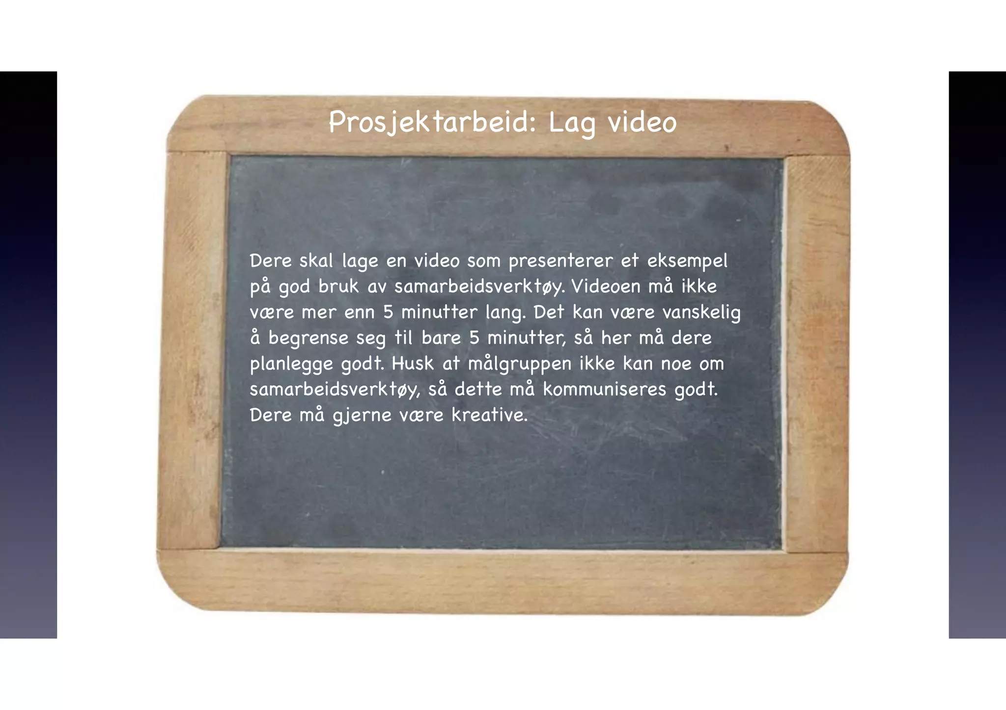 Prosjektarbeid: Lag video 
Dere skal lage en video som presenterer et eksempel 
på god bruk av samarbeidsverktøy. Videoen må ikke 
være mer enn 5 minutter lang. Det kan være vanskelig 
å begrense seg til bare 5 minutter, så her må dere 
planlegge godt. Husk at målgruppen ikke kan noe om 
samarbeidsverktøy, så dette må kommuniseres godt. 
Dere må gjerne være kreative.! 
 