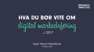 HVA DU BØR VITE OM
digital markedsføring
Inger Hanne Vikshåland
17.Mars 2017
…i 2017
 