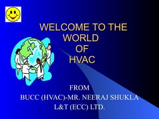 WELCOME TO THE
       WORLD
         OF
        HVAC

            FROM
BUCC (HVAC)-MR. NEERAJ SHUKLA
        L&T (ECC) LTD.
 