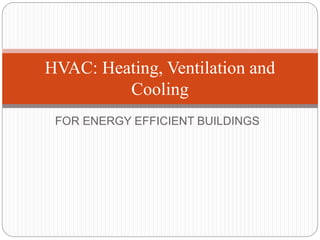 FOR ENERGY EFFICIENT BUILDINGS
HVAC: Heating, Ventilation and
Cooling
 